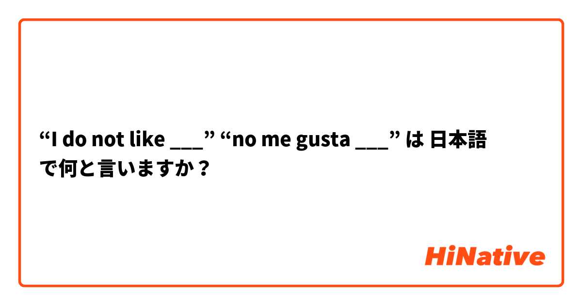 “I do not like ___” “no me gusta ___”  は 日本語 で何と言いますか？