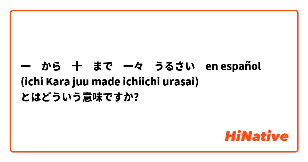 一　から　十　まで　一々　うるさい　en español
(ichi Kara juu made ichiichi urasai)  とはどういう意味ですか?