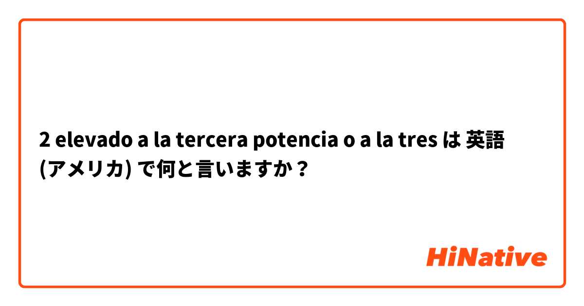 2 elevado a la tercera potencia o a la tres は 英語 (アメリカ) で何と言いますか？