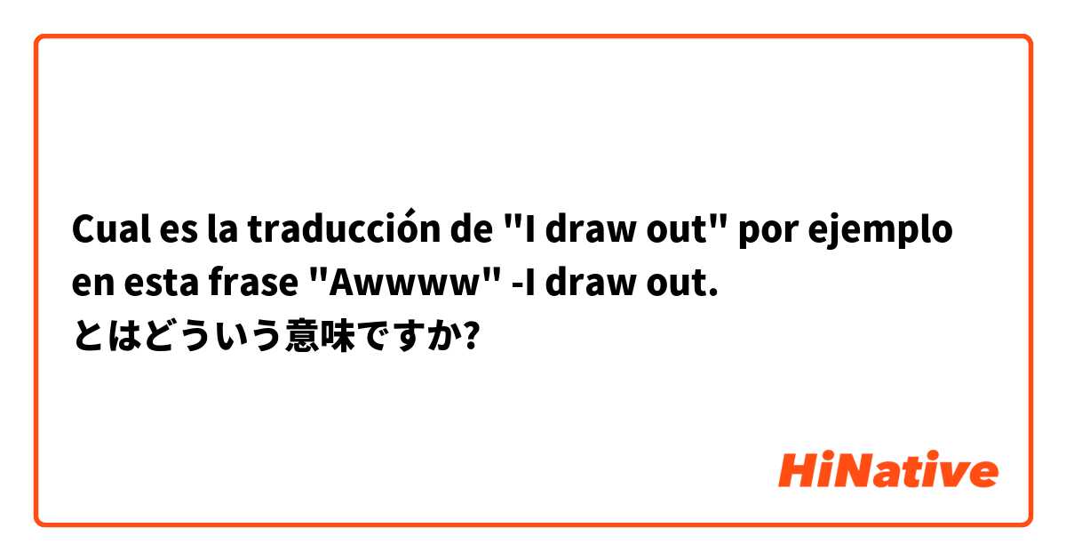 Cual es la traducción de "I draw out"  por ejemplo en esta frase "Awwww" -I draw out. とはどういう意味ですか?
