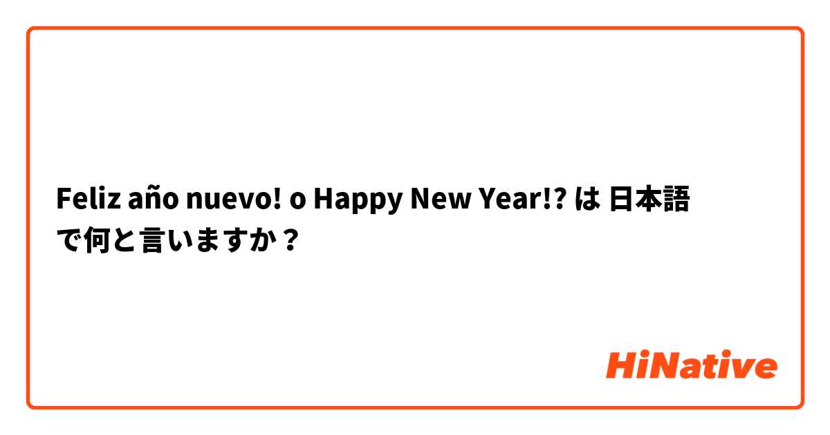 Feliz año nuevo! o Happy New Year!? は 日本語 で何と言いますか？