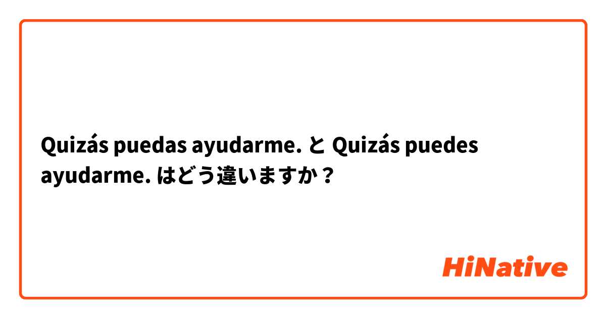 Quizás puedas ayudarme. と Quizás puedes ayudarme. はどう違いますか？