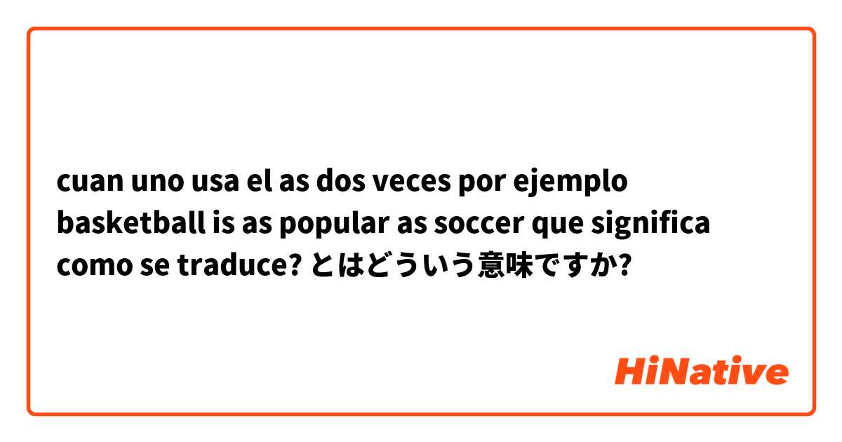 cuan uno usa el as dos veces por ejemplo basketball is as popular as soccer que significa como se traduce? とはどういう意味ですか?