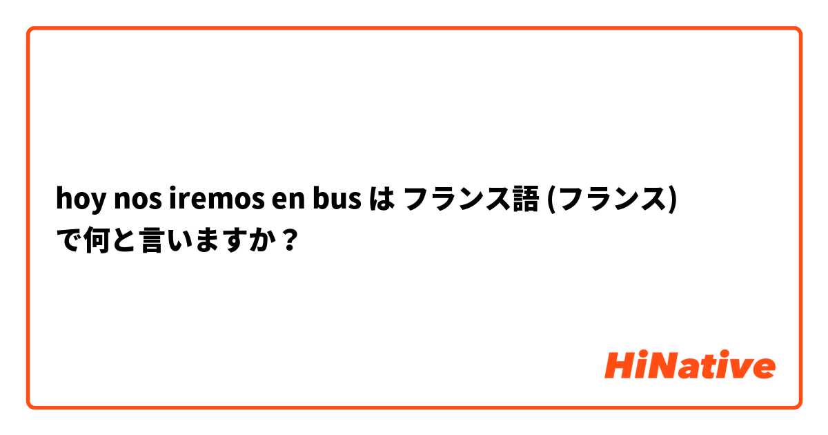 hoy nos iremos en bus は フランス語 (フランス) で何と言いますか？