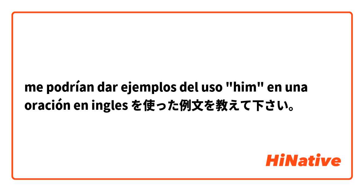 me podrían dar ejemplos del uso "him" en una oración  en ingles  を使った例文を教えて下さい。