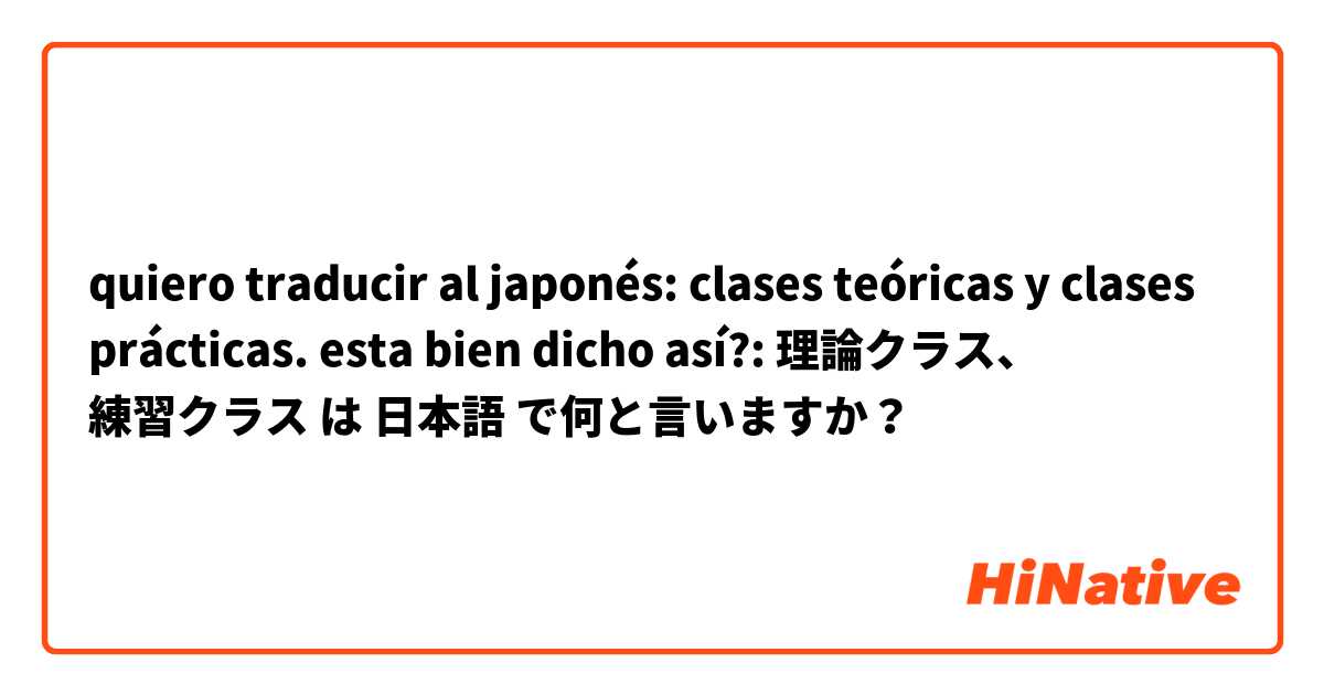quiero traducir al japonés: clases teóricas y clases prácticas.
esta bien  dicho así?:
理論クラス、 練習クラス は 日本語 で何と言いますか？