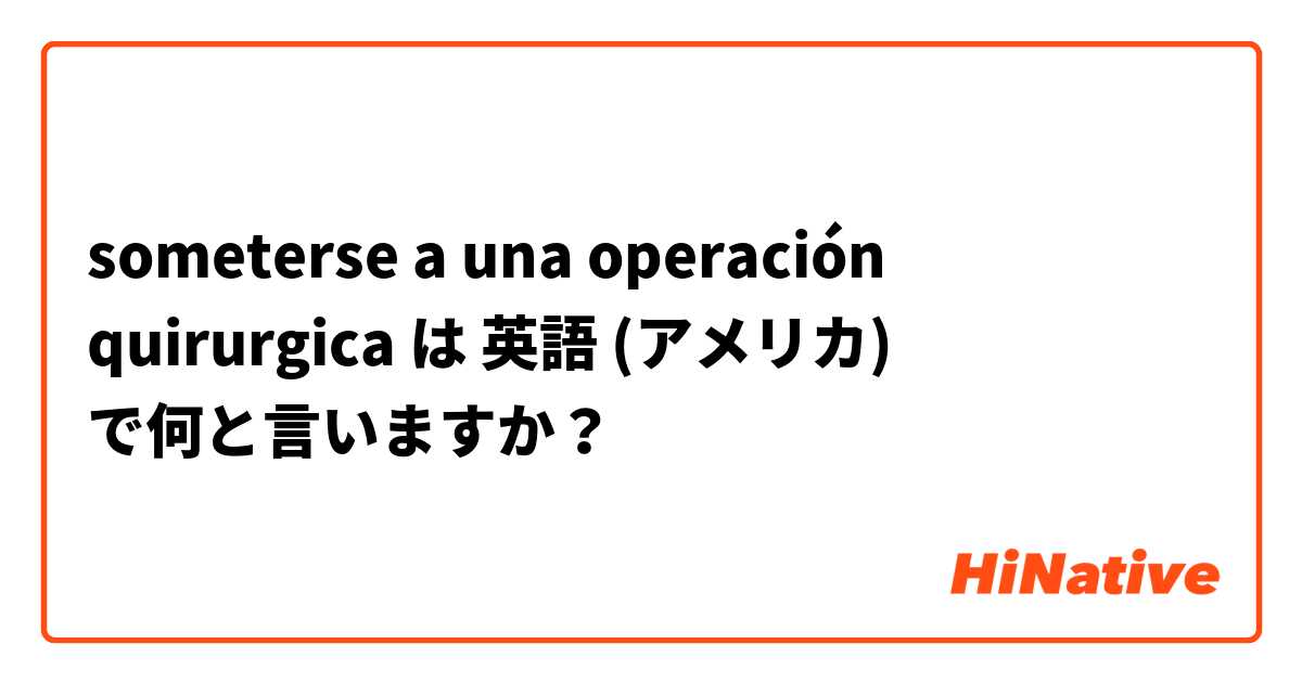 someterse a una operación quirurgica は 英語 (アメリカ) で何と言いますか？