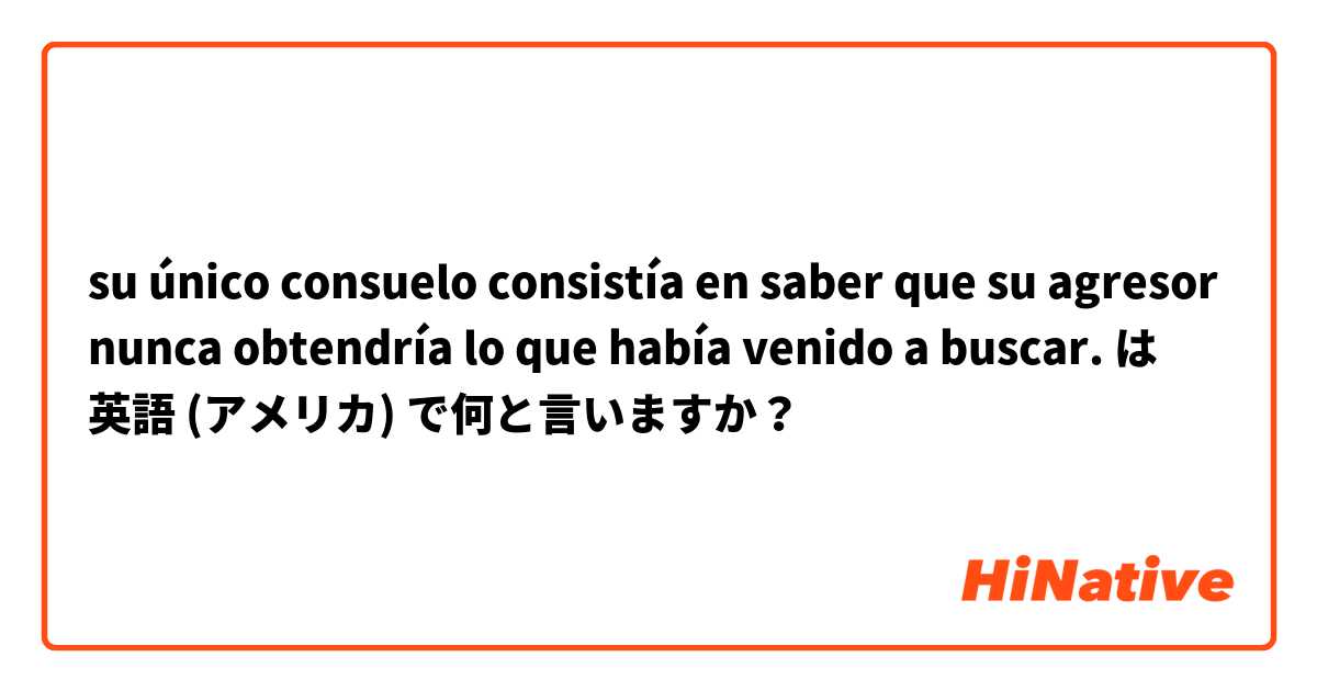 su único consuelo consistía en saber que su agresor nunca obtendría lo que había venido a buscar. は 英語 (アメリカ) で何と言いますか？