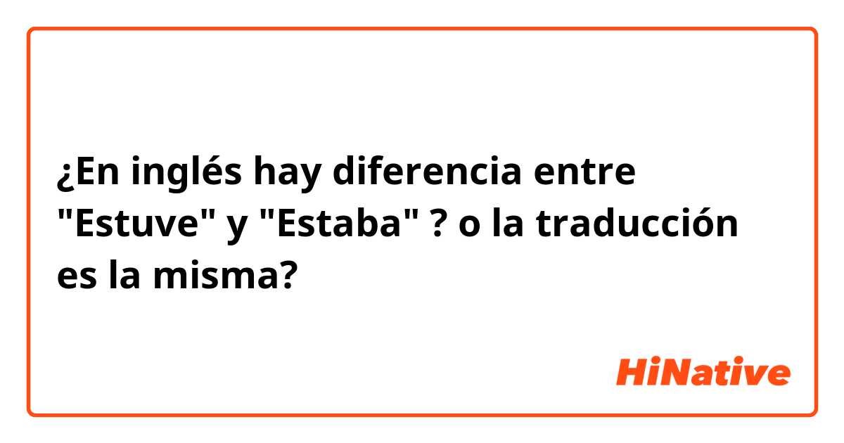 ¿En inglés hay diferencia entre "Estuve" y "Estaba" ?  o la traducción es la misma? 