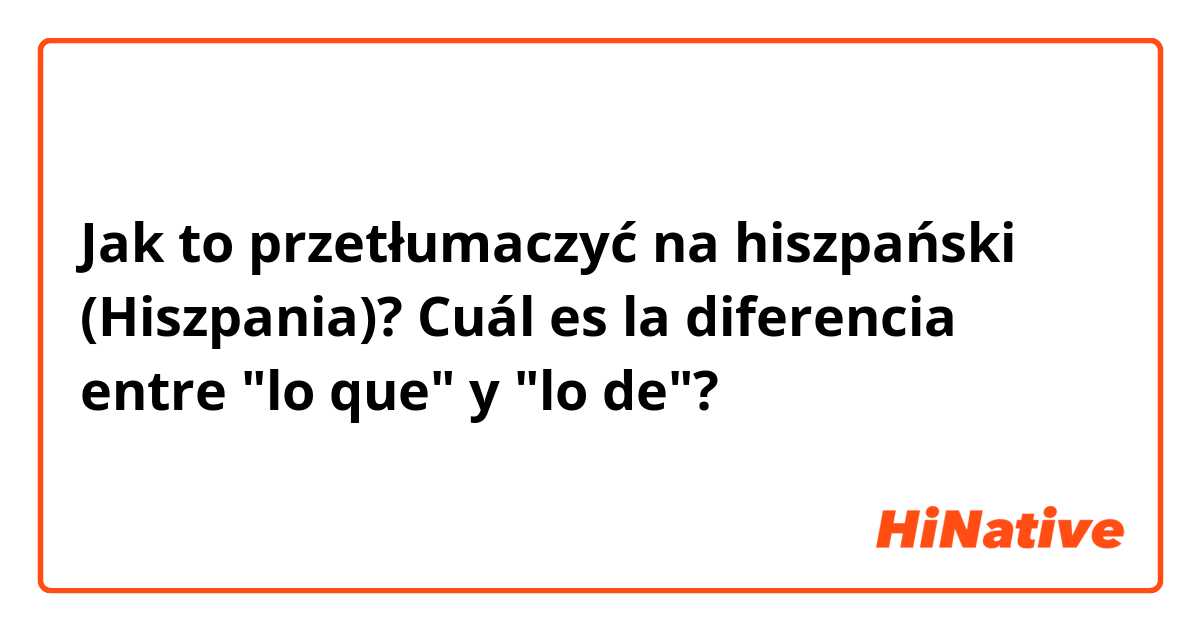 Jak to przetłumaczyć na hiszpański (Hiszpania)? Cuál es la diferencia entre "lo que" y "lo de"?