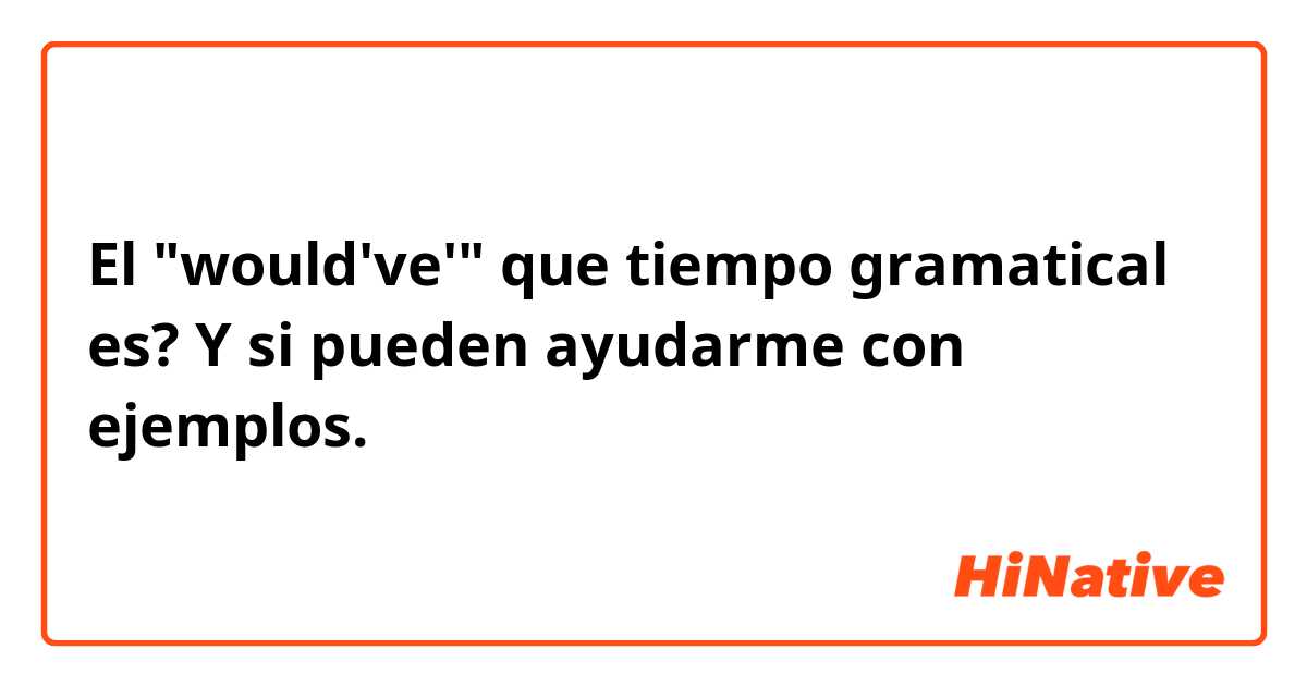 El "would've'" que tiempo gramatical es? Y si pueden ayudarme con ejemplos.