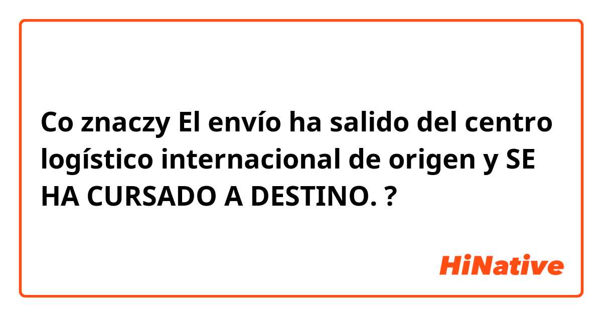 Co znaczy El envío ha salido del centro logístico internacional de origen y SE HA CURSADO A DESTINO.?