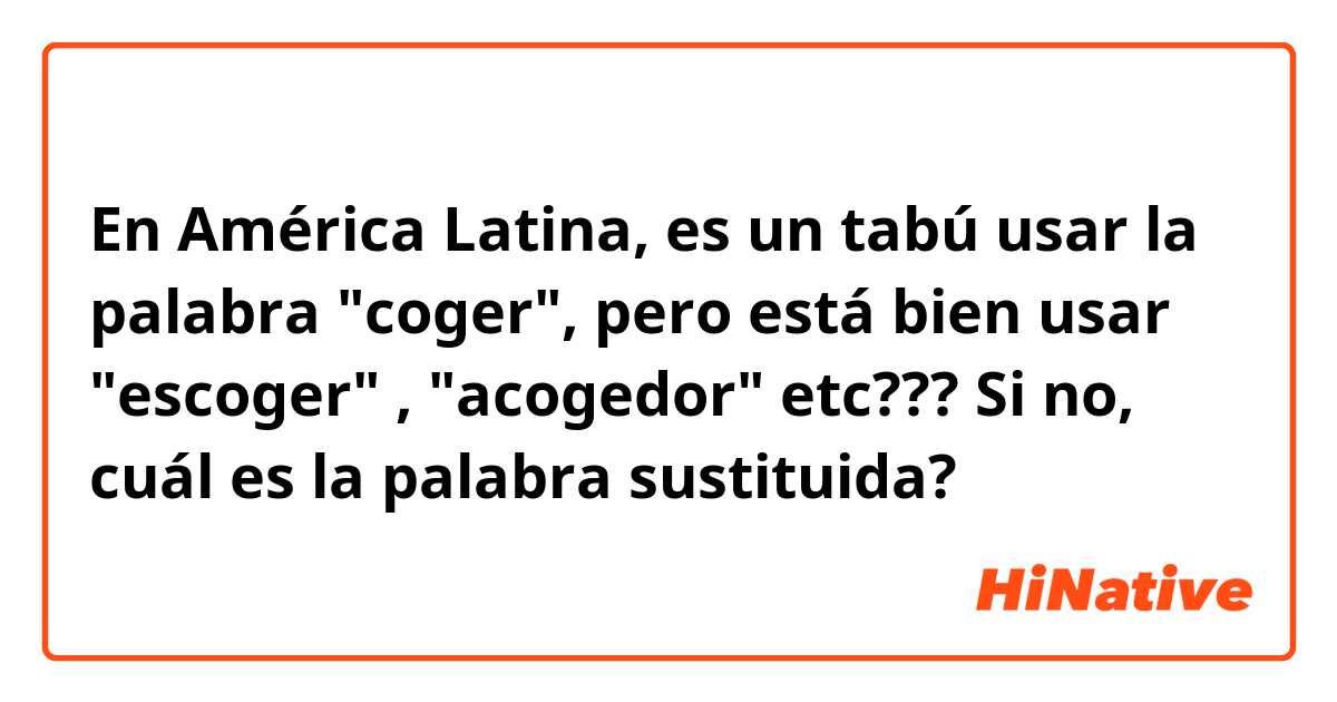 En América Latina, es un tabú usar la palabra "coger", pero está bien usar "escoger" , "acogedor" etc??? Si no, cuál es la palabra sustituida?