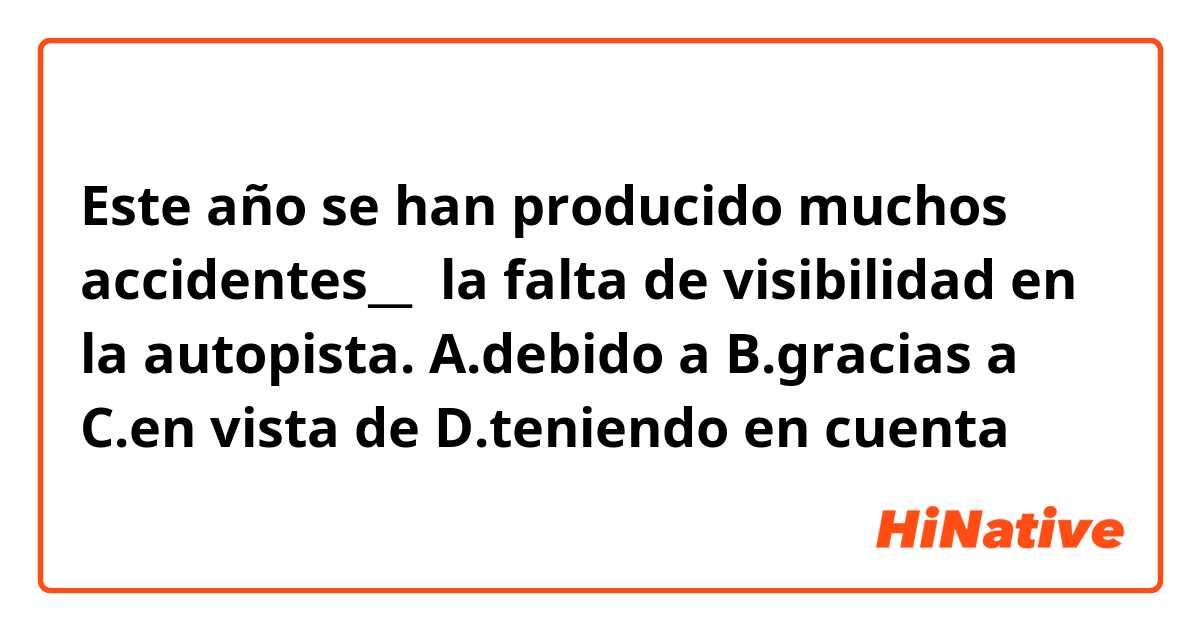 Este año se han producido muchos accidentes__  la falta de visibilidad en la autopista.

A.debido a

B.gracias a

C.en vista de

D.teniendo en cuenta

