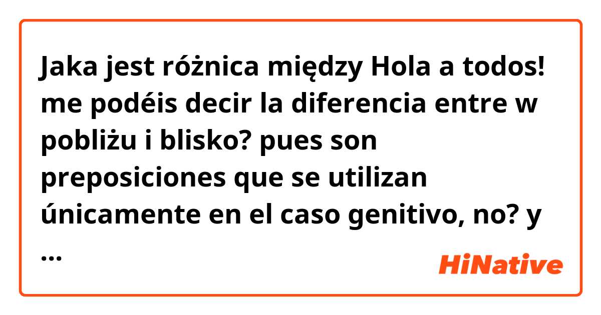 Jaka jest różnica między Hola a todos! me podéis decir la diferencia entre w pobliżu i blisko? pues son preposiciones que se utilizan únicamente en el caso genitivo, no? y me da con mismo significado. Muchas gracias. ?