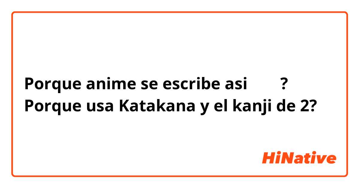 Porque anime se escribe asi  アニメ? Porque usa Katakana y el kanji de 2?