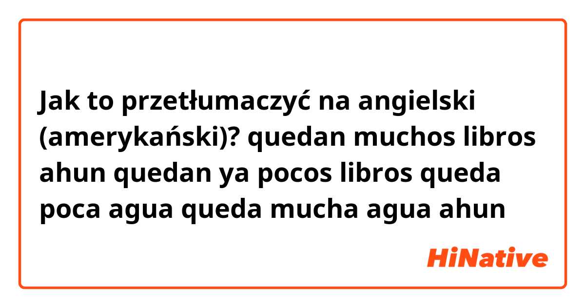 Jak to przetłumaczyć na angielski (amerykański)? quedan muchos libros ahun

quedan ya pocos libros

queda poca agua

queda mucha agua ahun