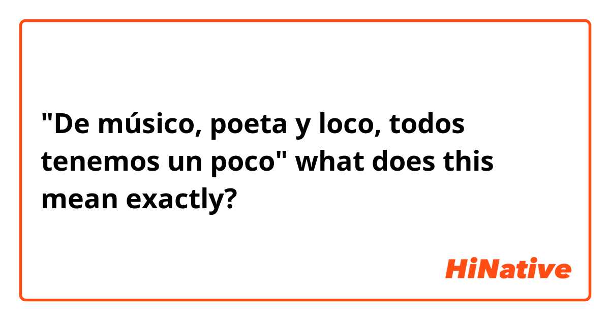 "De músico, poeta y loco, todos tenemos un poco" what does this mean exactly?