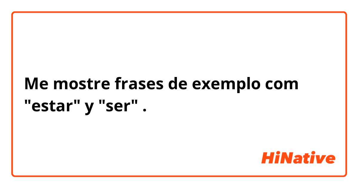 Me mostre frases de exemplo com "estar" y "ser" .