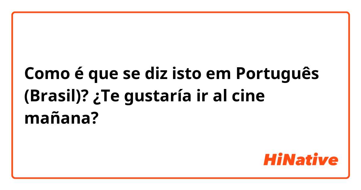 Como é que se diz isto em Português (Brasil)? ¿Te gustaría ir al cine mañana?