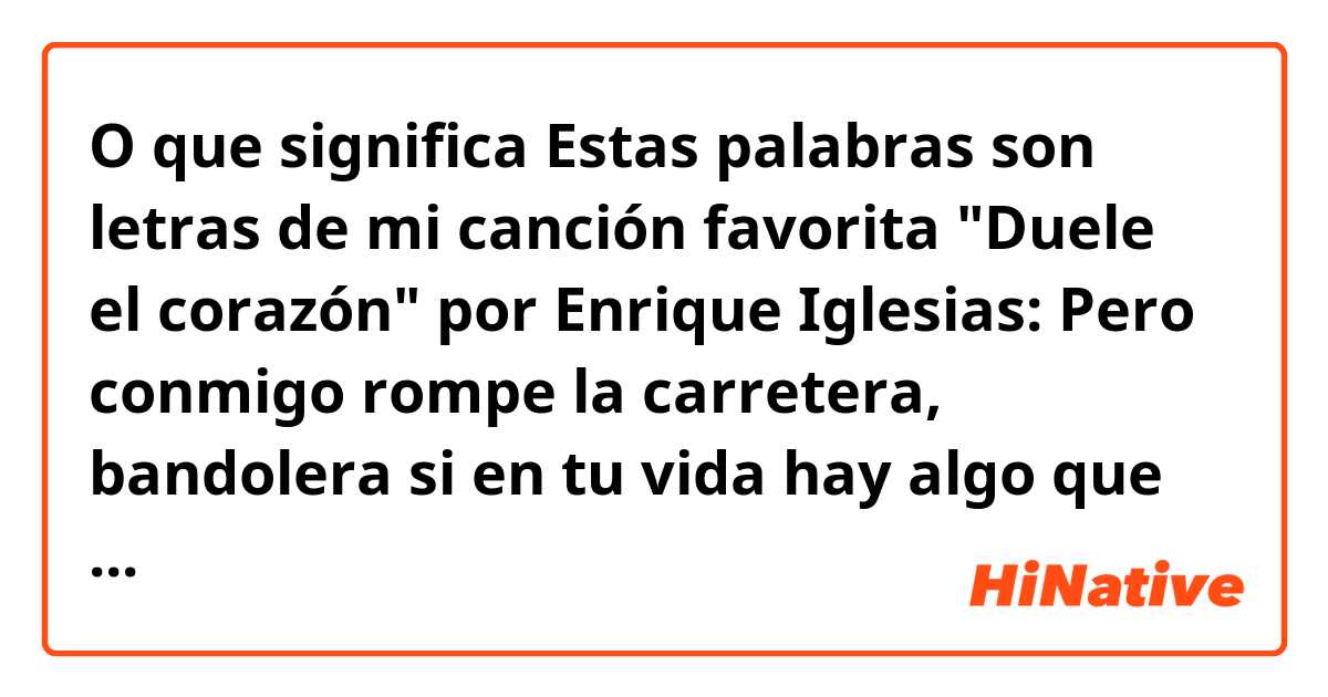 O que significa Estas palabras son letras de mi canción favorita "Duele el corazón" por Enrique Iglesias: Pero conmigo rompe la carretera, bandolera si en tu vida hay algo que no sirve, ¡sácalo pa' fuera!?