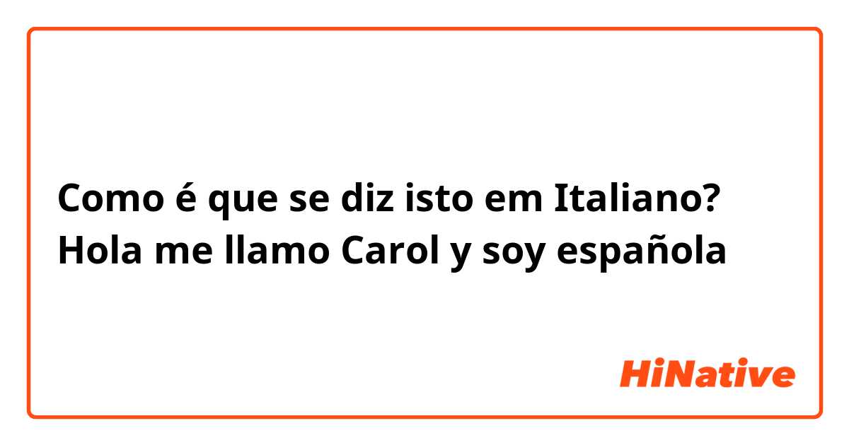 Como é que se diz isto em Italiano? Hola me llamo Carol y soy española 
