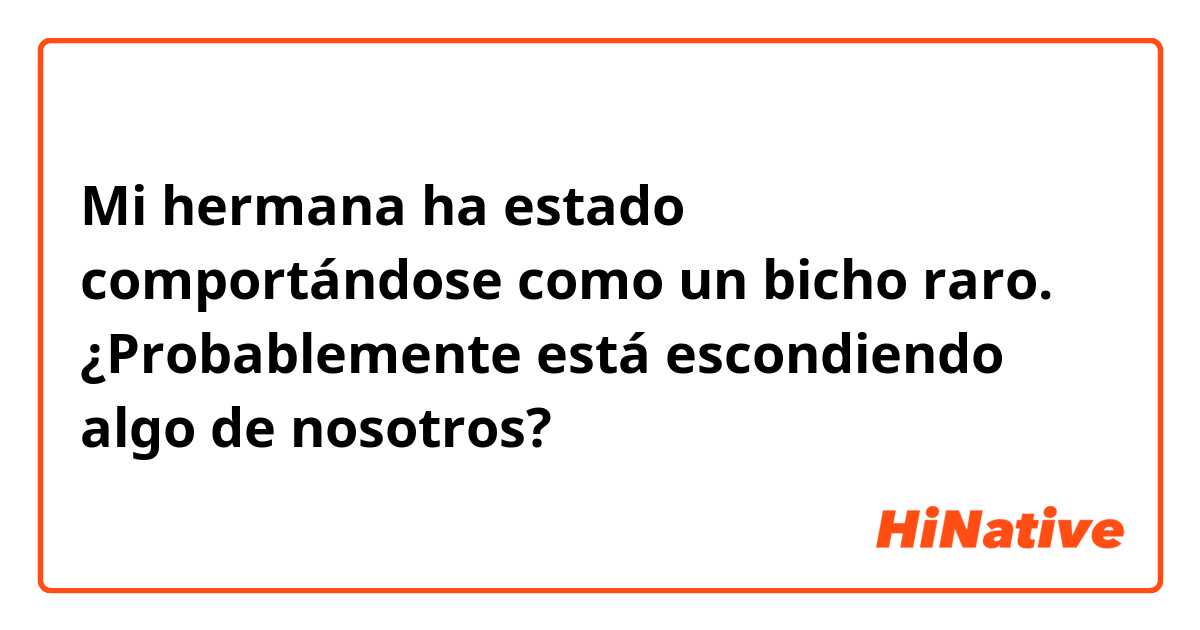 Mi hermana ha estado comportándose como un bicho raro. ¿Probablemente está escondiendo algo de nosotros?