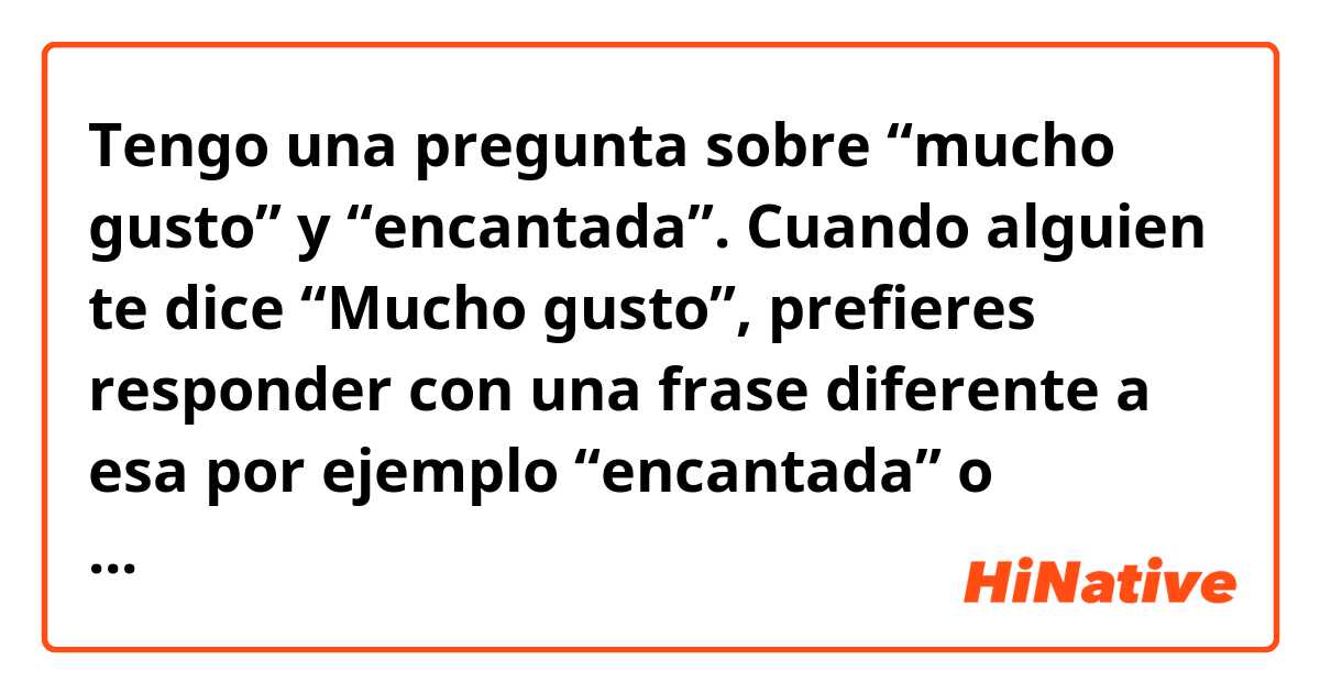 Tengo una pregunta sobre “mucho gusto” y “encantada”.
Cuando alguien te dice “Mucho gusto”, prefieres responder con una frase diferente a esa por ejemplo “encantada” o “igualmente” o “un placer conocerte”?