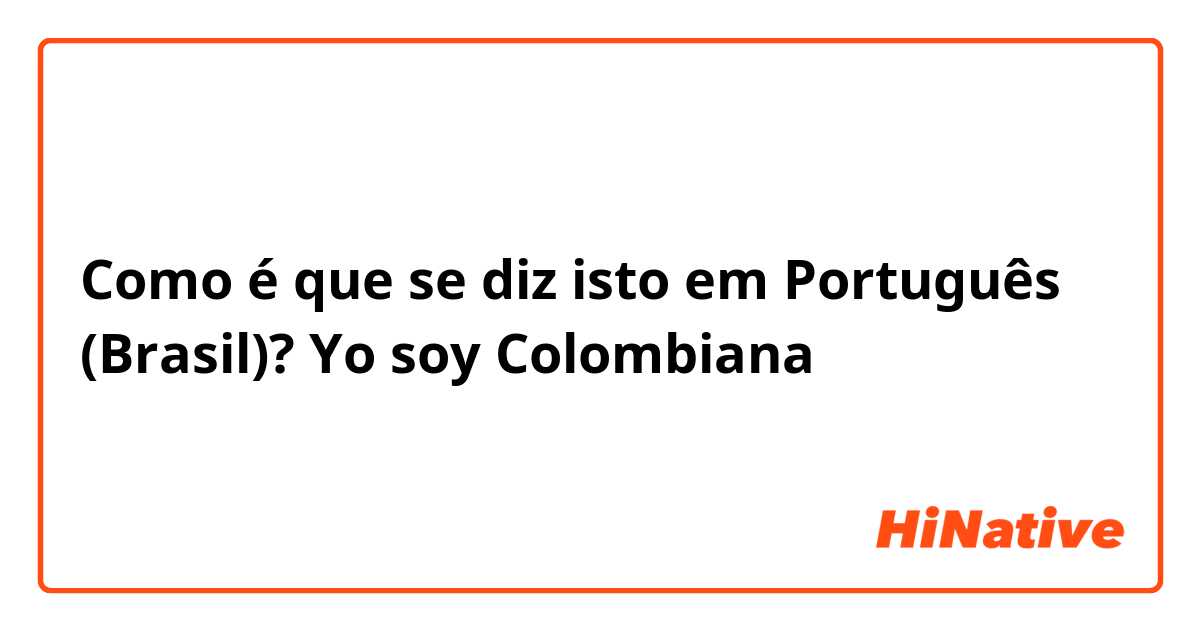Como é que se diz isto em Português (Brasil)? Yo soy Colombiana