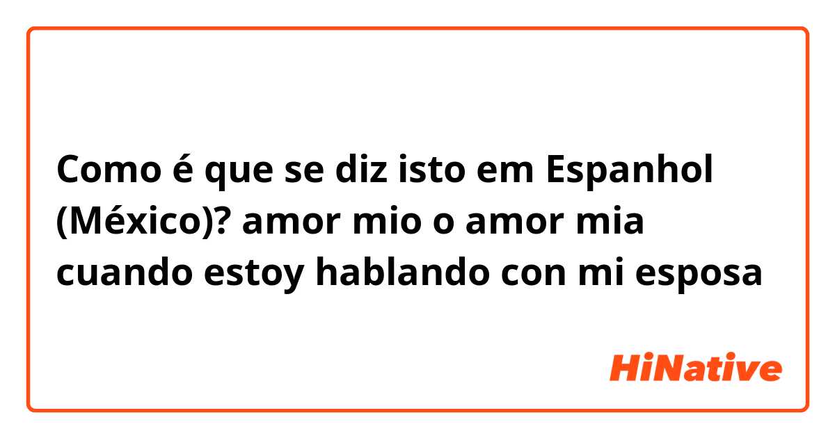Como é que se diz isto em Espanhol (México)? amor mio o amor mia cuando estoy hablando con mi esposa
