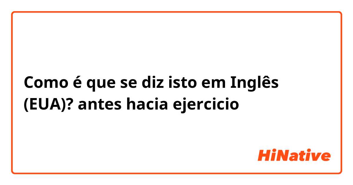 Como é que se diz isto em Inglês (EUA)? antes hacia ejercicio 