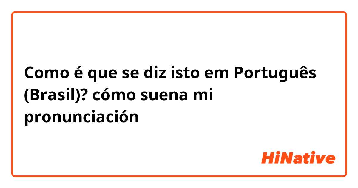 Como é que se diz isto em Português (Brasil)? cómo suena mi pronunciación 