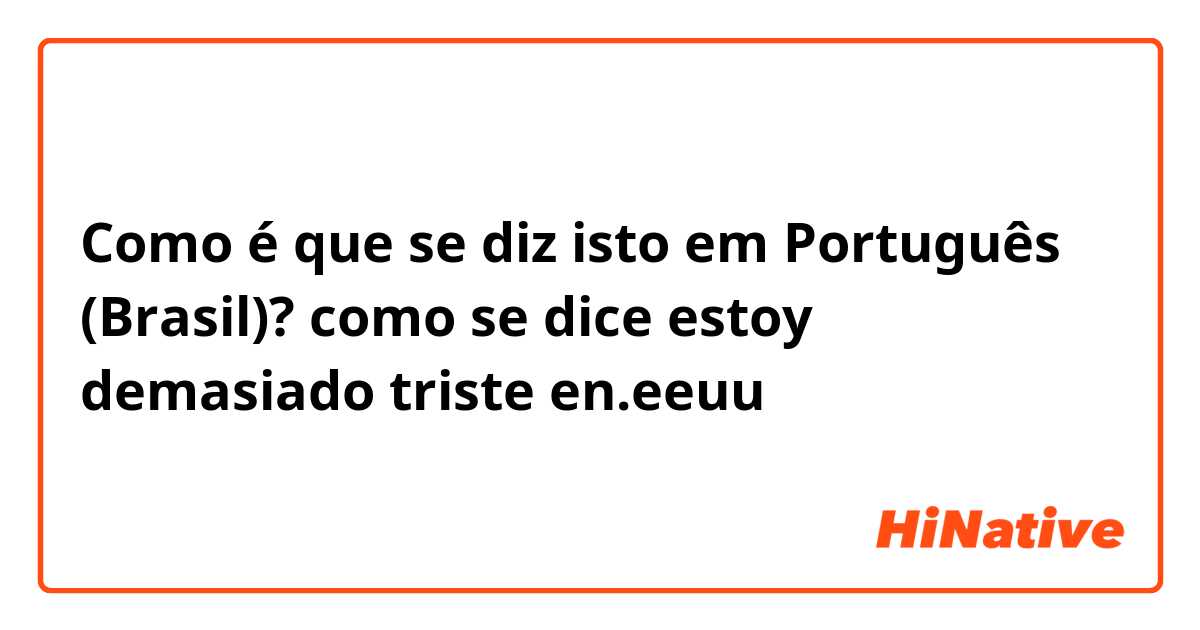 Como é que se diz isto em Português (Brasil)? como se dice estoy demasiado triste en.eeuu