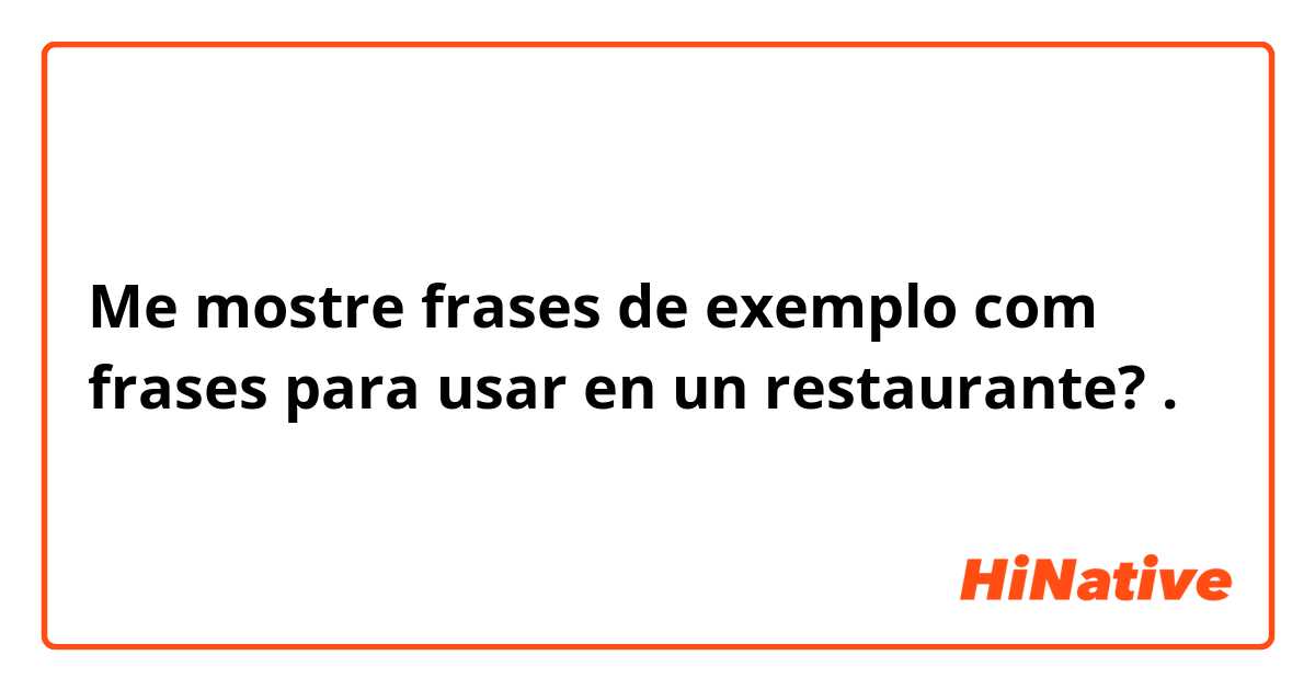 Me mostre frases de exemplo com frases para usar en un restaurante?.