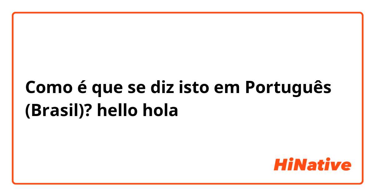 Como é que se diz isto em Português (Brasil)? hello
hola
