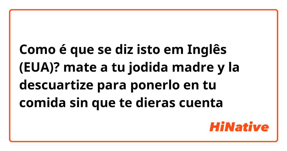 Como é que se diz isto em Inglês (EUA)? mate a tu jodida madre y la descuartize para ponerlo  en tu comida sin que te dieras cuenta