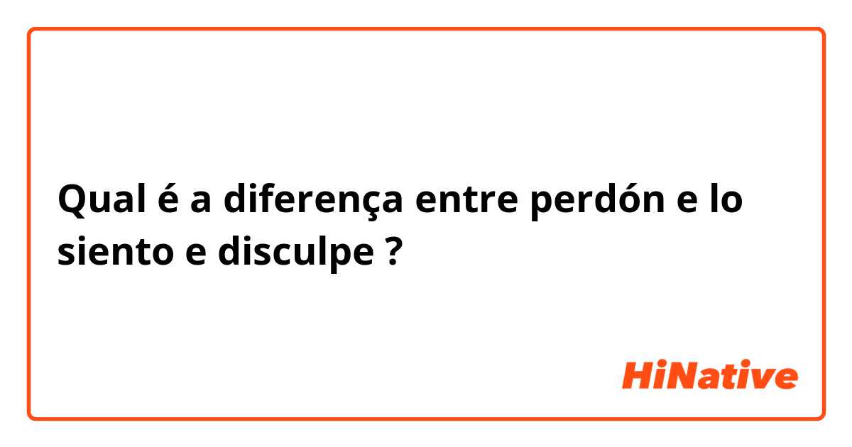 Qual é a diferença entre perdón e lo siento e disculpe ?