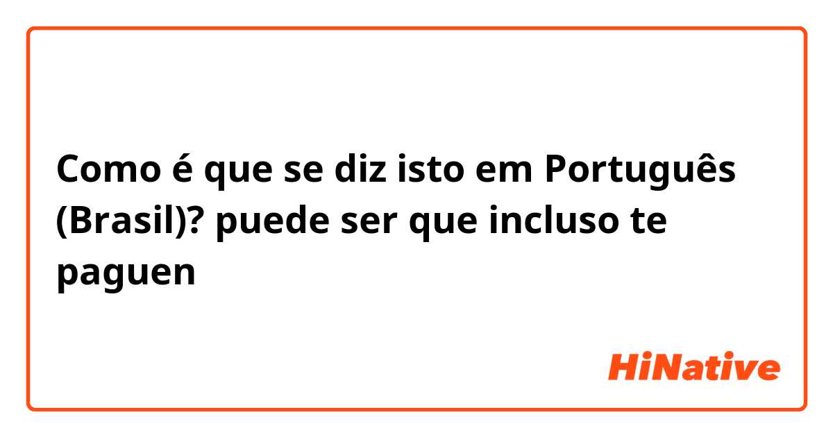 Como é que se diz isto em Português (Brasil)? puede ser que incluso te paguen