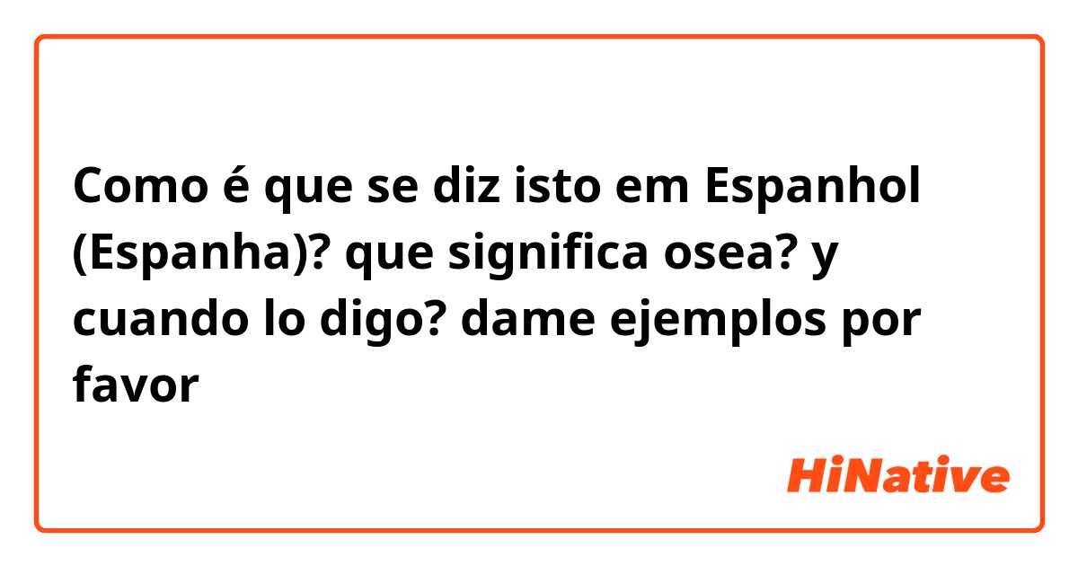 Como é que se diz isto em Espanhol (Espanha)? que significa osea? y cuando lo digo? dame ejemplos por favor 