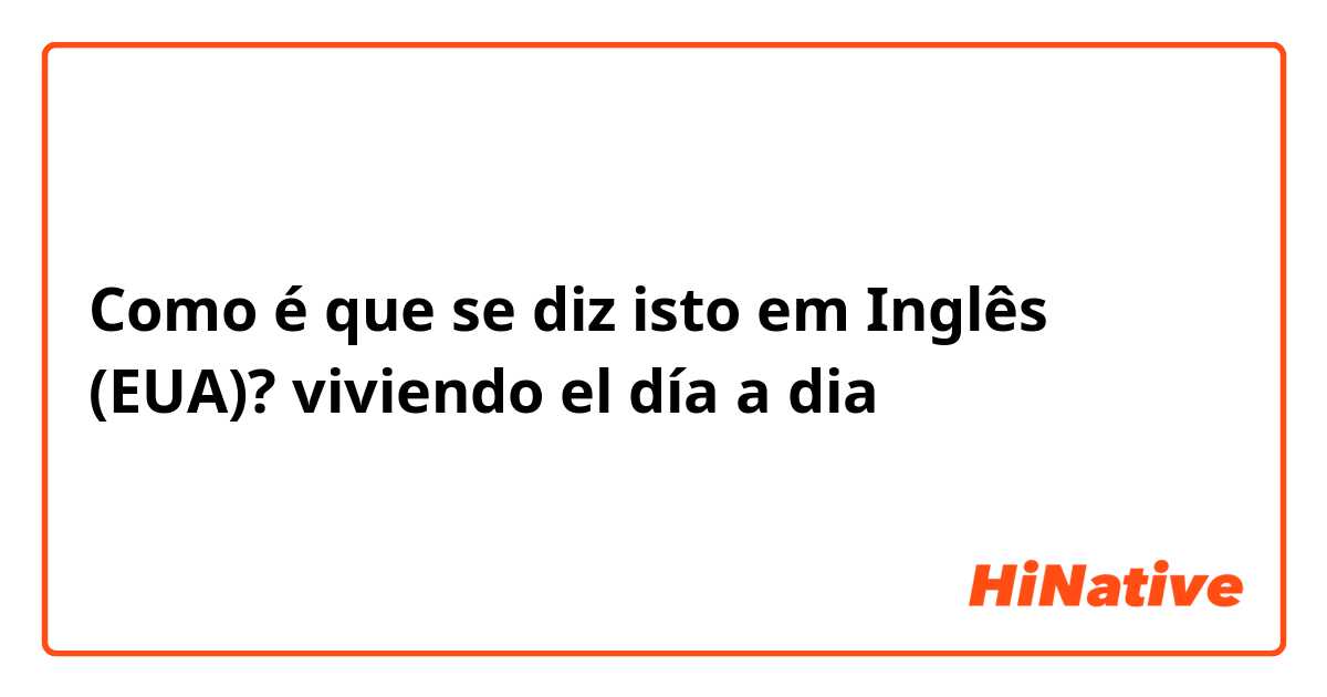 Como é que se diz isto em Inglês (EUA)? viviendo el día a dia