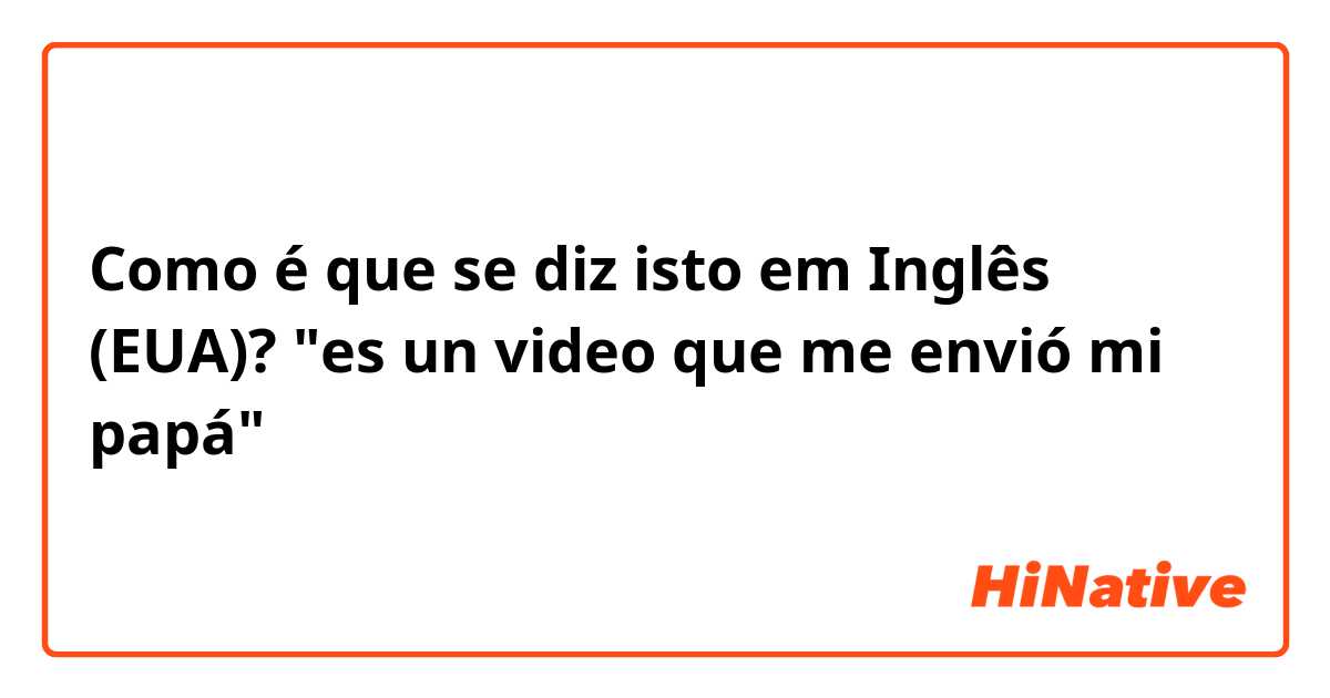 Como é que se diz isto em Inglês (EUA)? "es un video que me envió mi papá"