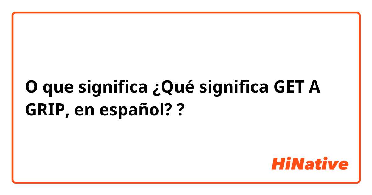 O que significa ¿Qué significa GET A GRIP, en español??