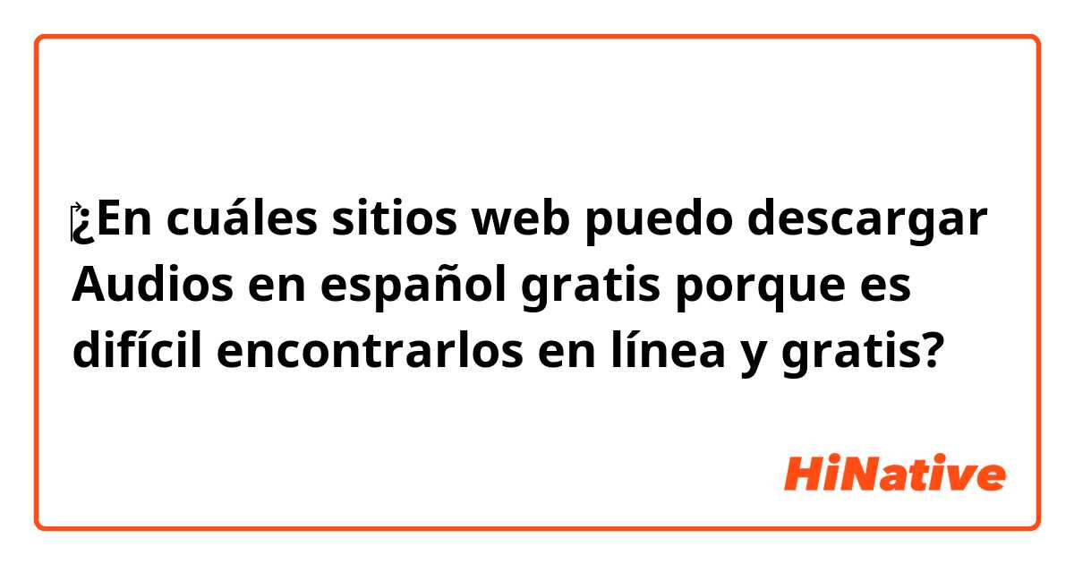 ‎¿En cuáles sitios web puedo descargar Audios  en español gratis porque es difícil encontrarlos en línea y gratis?