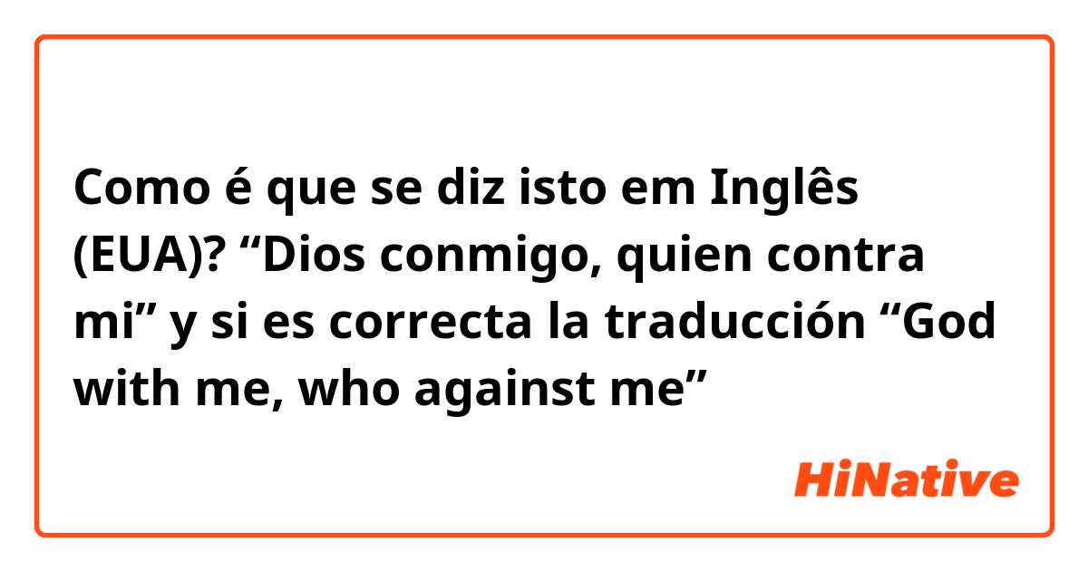 Como é que se diz isto em Inglês (EUA)? “Dios conmigo, quien contra mi” y si es correcta la traducción “God with me, who against me”  