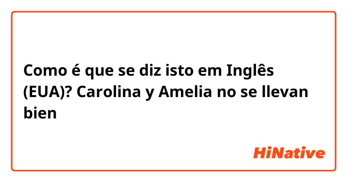 Como é que se diz isto em Inglês (EUA)? Carolina y Amelia no se llevan bien 