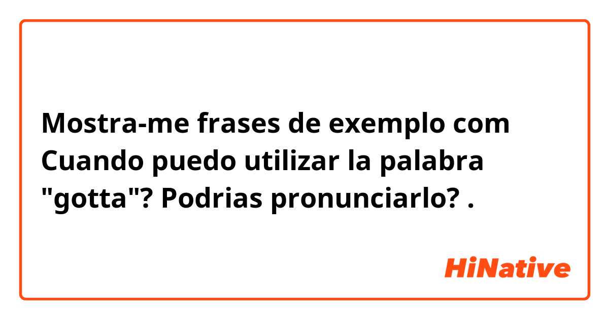 Mostra-me frases de exemplo com Cuando puedo utilizar la palabra "gotta"? Podrias pronunciarlo? .