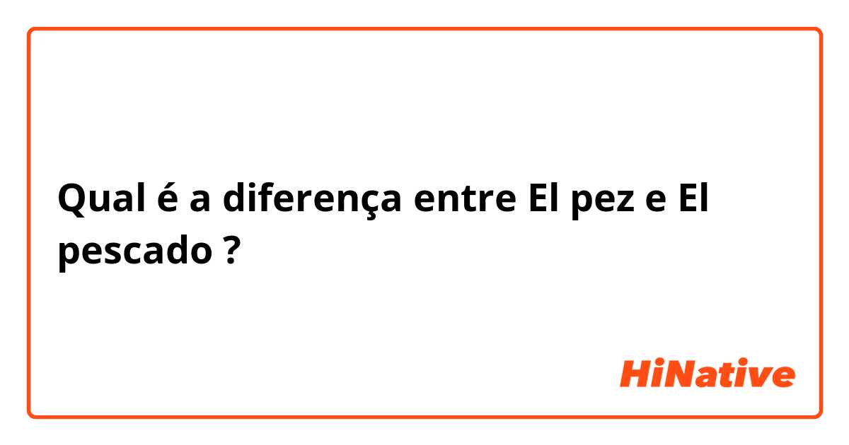 Qual é a diferença entre El pez e El pescado ?