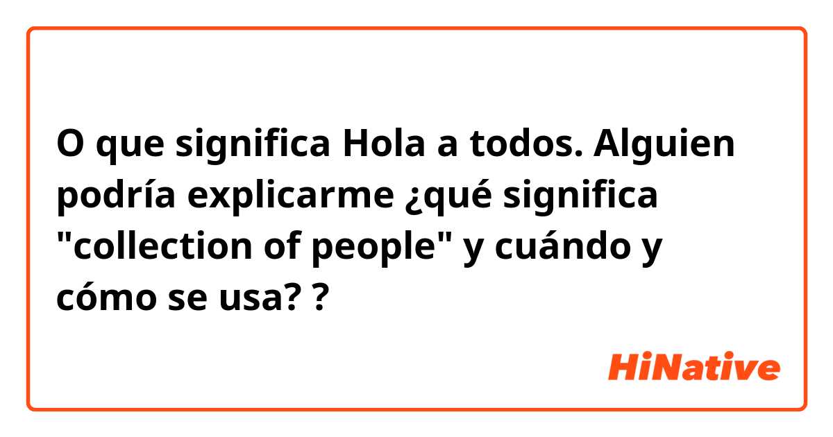 O que significa Hola a todos. Alguien podría explicarme ¿qué significa "collection of people" y cuándo y cómo se usa??