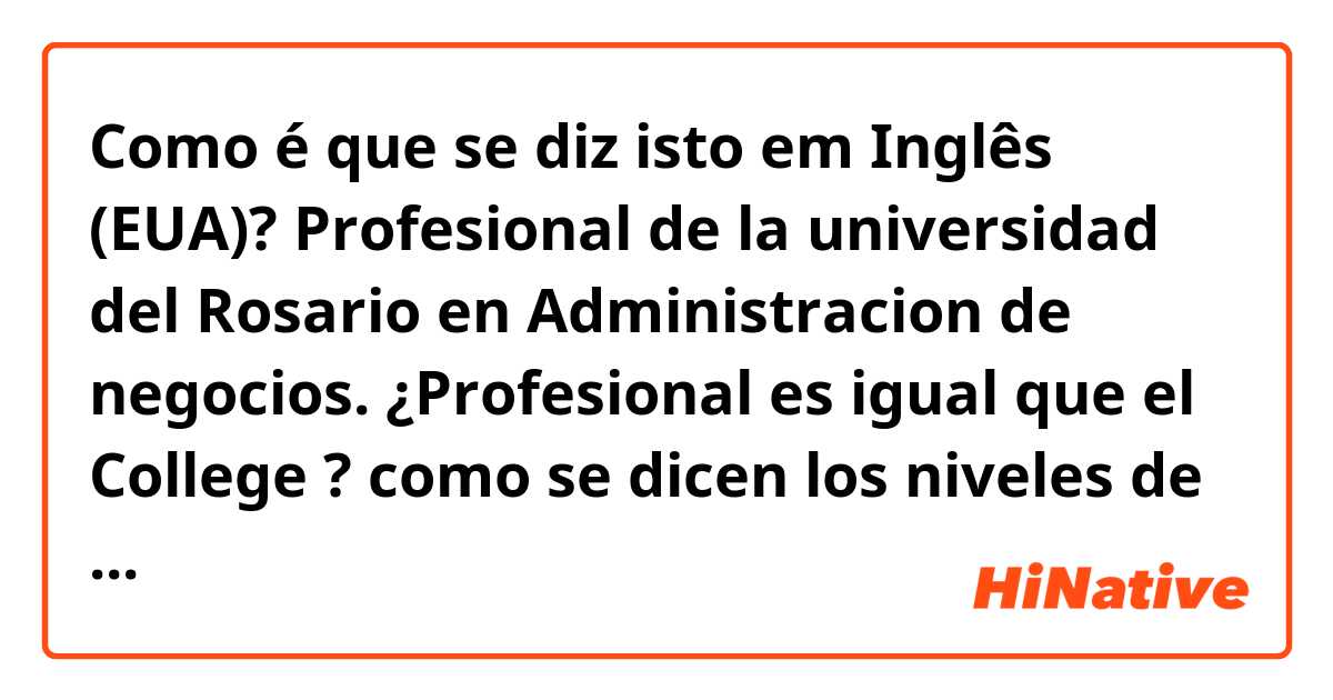 Como é que se diz isto em Inglês (EUA)? Profesional de la universidad del Rosario en  Administracion de negocios. 
¿Profesional es igual que el College  ? 
como se dicen los niveles de educación en Inglés y especialmente el profesional universitario. 
