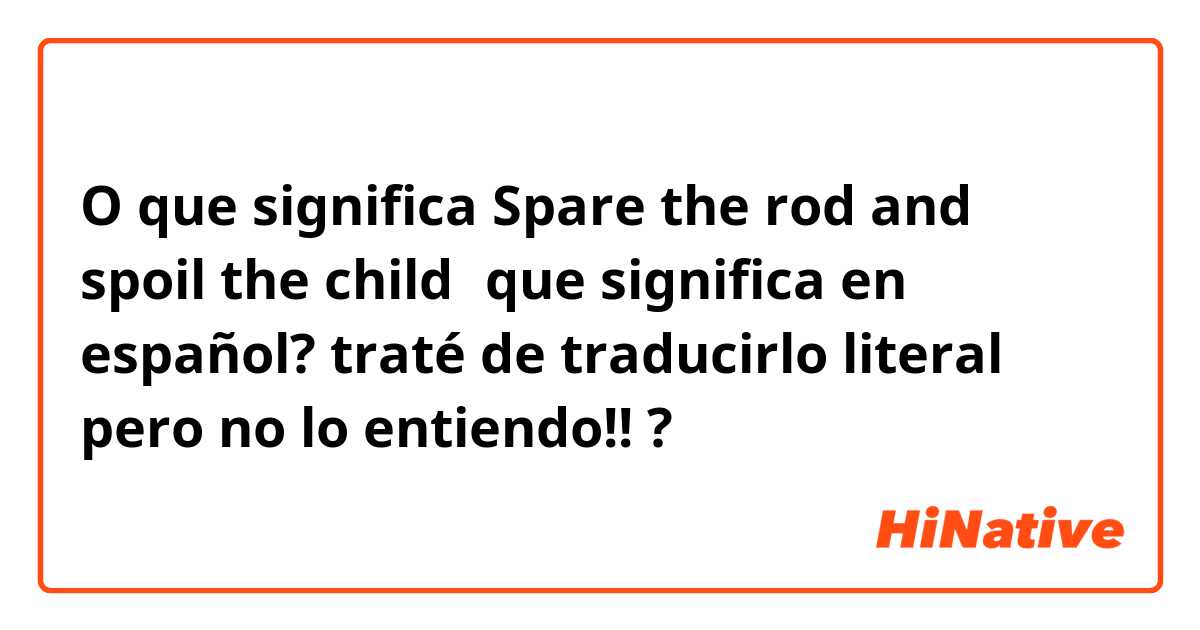 O que significa Spare the rod and spoil the child！que significa en español? traté de traducirlo literal pero no lo entiendo!!?